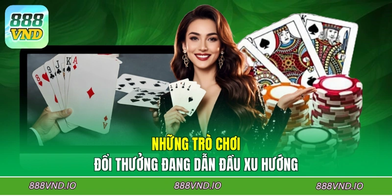 Những trò chơi đổi thưởng đang dẫn đầu xu hướng
