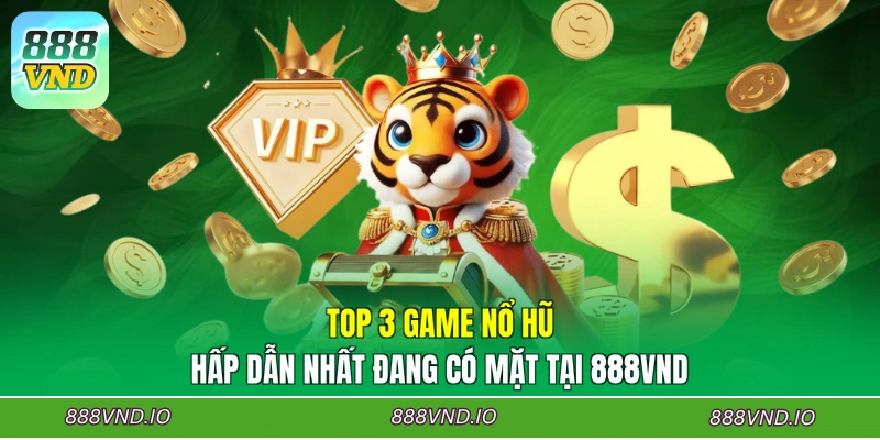 Top 3 game nổ hũ hấp dẫn nhất đang có mặt tại 888VND